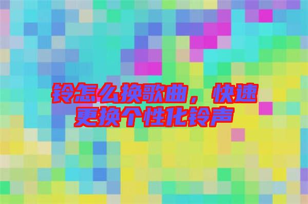 鈴怎么換歌曲，快速更換個(gè)性化鈴聲