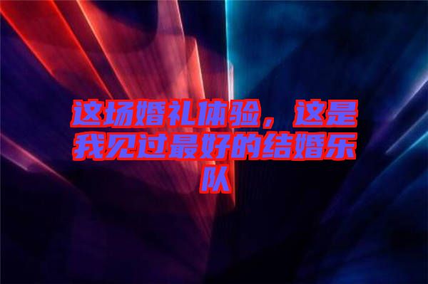 這場(chǎng)婚禮體驗(yàn)，這是我見(jiàn)過(guò)最好的結(jié)婚樂(lè)隊(duì)