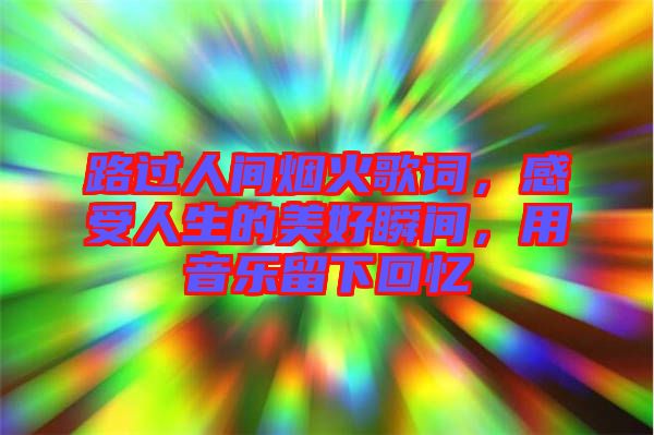 路過(guò)人間煙火歌詞，感受人生的美好瞬間，用音樂(lè)留下回憶