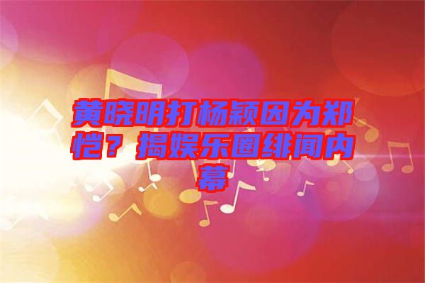 黃曉明打楊穎因?yàn)猷崘?？揭?jiàn)蕵?lè)圈緋聞內(nèi)幕