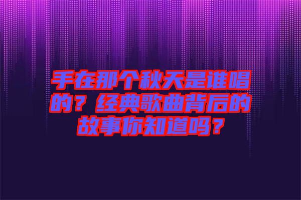 手在那個(gè)秋天是誰唱的？經(jīng)典歌曲背后的故事你知道嗎？