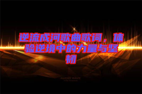 逆流成河歌曲歌詞，體驗(yàn)?zāi)婢持械牧α颗c堅(jiān)韌