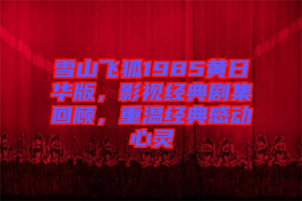 雪山飛狐1985黃日華版，影視經(jīng)典劇集回顧，重溫經(jīng)典感動(dòng)心靈