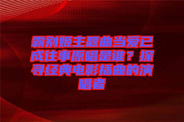 霸別姬主題曲當(dāng)愛已成往事原唱是誰？探尋經(jīng)典電影插曲的演唱者
