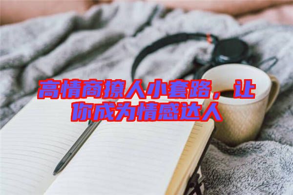 高情商撩人小套路，讓你成為情感達(dá)人