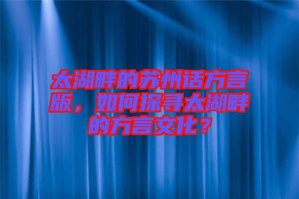 太湖畔的蘇州話方言版，如何探尋太湖畔的方言文化？