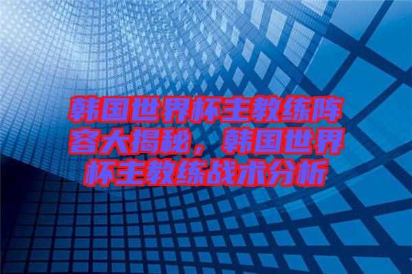 韓國(guó)世界杯主教練陣容大揭秘，韓國(guó)世界杯主教練戰(zhàn)術(shù)分析