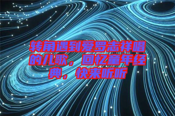 轉(zhuǎn)角遇到愛羅志祥唱的兒歌，回憶童年經(jīng)典，快來聽聽