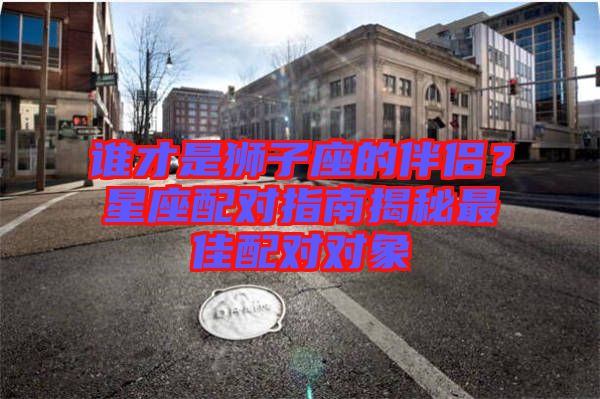 誰才是獅子座的伴侶？星座配對(duì)指南揭秘最佳配對(duì)對(duì)象