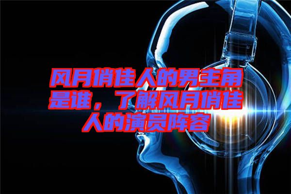 風(fēng)月俏佳人的男主角是誰(shuí)，了解風(fēng)月俏佳人的演員陣容