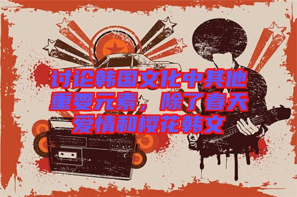 討論韓國文化中其他重要元素，除了春天愛情和櫻花韓文
