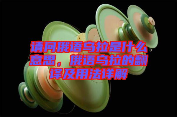 請(qǐng)問(wèn)俄語(yǔ)烏拉是什么意思，俄語(yǔ)烏拉的翻譯及用法詳解