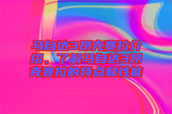 馬自達3昂克賽拉介紹，了解馬自達3昂克賽拉的特點和性能