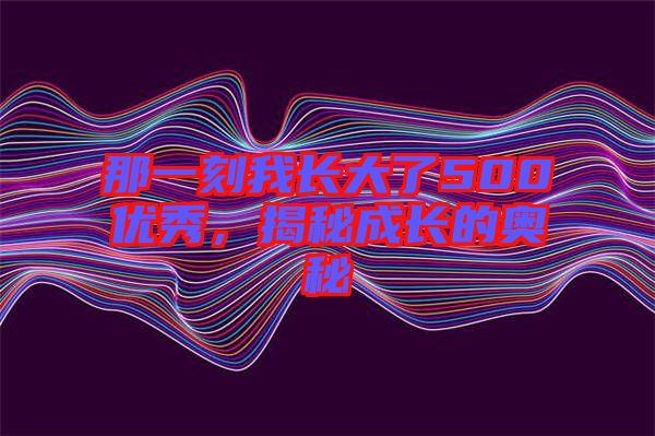 那一刻我長大了500優(yōu)秀，揭秘成長的奧秘