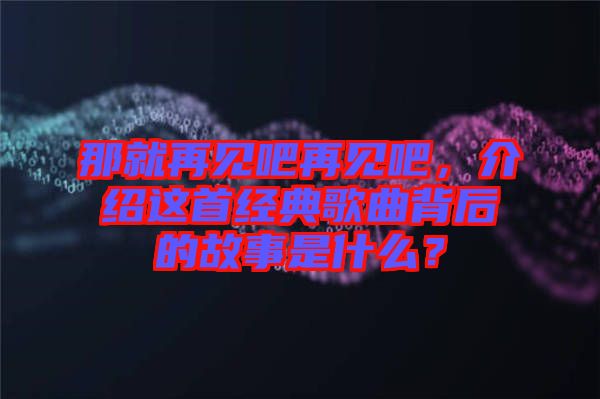 那就再見(jiàn)吧再見(jiàn)吧，介紹這首經(jīng)典歌曲背后的故事是什么？