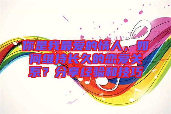 你是我最?lèi)?ài)的情人，如何維持長(zhǎng)久的戀愛(ài)關(guān)系？分享經(jīng)驗(yàn)和技巧