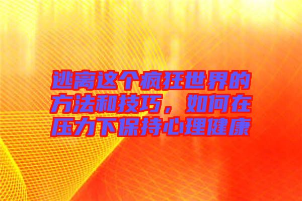 逃離這個(gè)瘋狂世界的方法和技巧，如何在壓力下保持心理健康