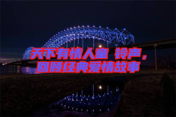 天下有情人童珺鈴聲，回顧經(jīng)典愛情故事
