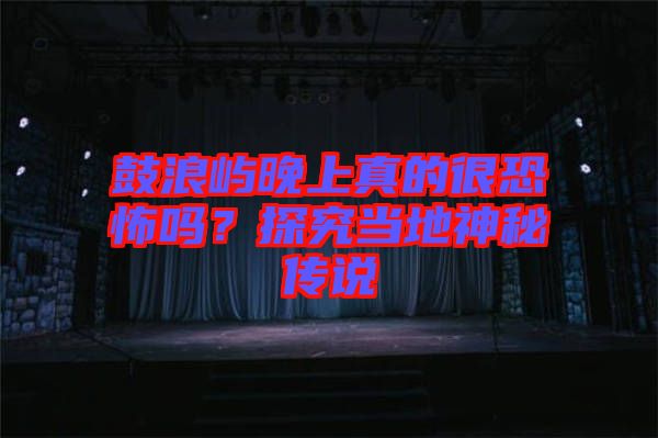 鼓浪嶼晚上真的很恐怖嗎？探究當(dāng)?shù)厣衩貍髡f(shuō)