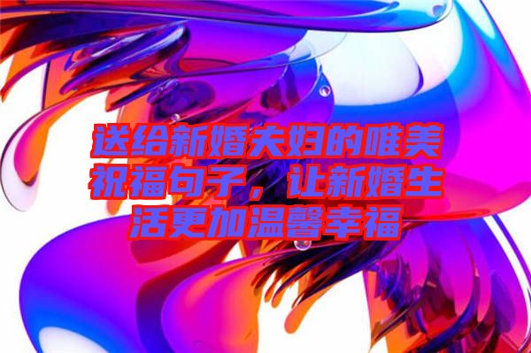 送給新婚夫婦的唯美祝福句子，讓新婚生活更加溫馨幸福