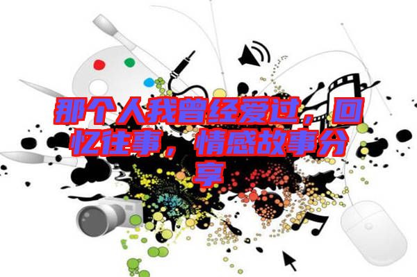 那個人我曾經(jīng)愛過，回憶往事，情感故事分享