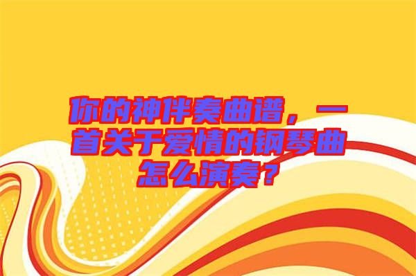 你的神伴奏曲譜，一首關(guān)于愛情的鋼琴曲怎么演奏？