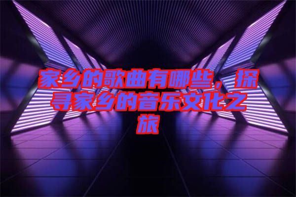 家鄉(xiāng)的歌曲有哪些，探尋家鄉(xiāng)的音樂文化之旅