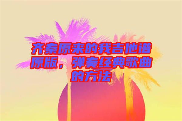 齊秦原來(lái)的我吉他譜原版，彈奏經(jīng)典歌曲的方法