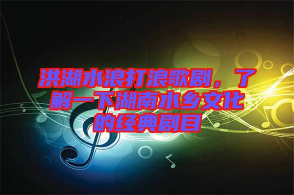 洪湖水浪打浪歌劇，了解一下湖南水鄉(xiāng)文化的經(jīng)典劇目
