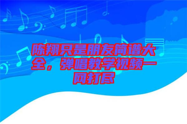 陳翔只是朋友簡(jiǎn)譜大全，彈唱教學(xué)視頻一網(wǎng)打盡