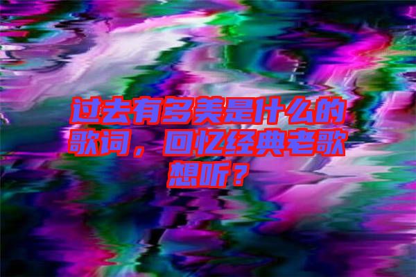 過去有多美是什么的歌詞，回憶經(jīng)典老歌想聽？