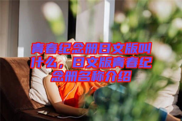 青春紀(jì)念冊日文版叫什么，日文版青春紀(jì)念冊名稱介紹