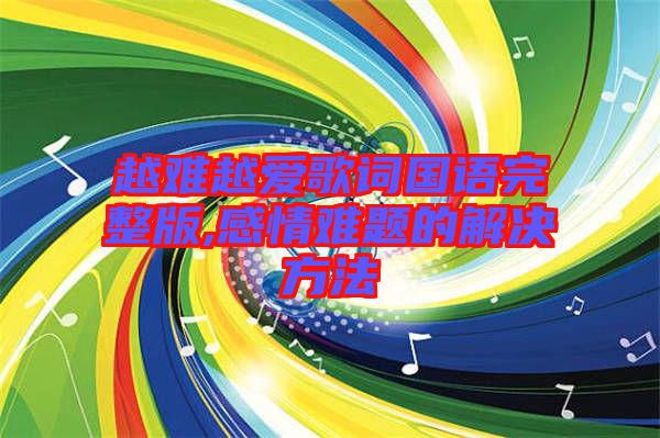 越難越愛歌詞國(guó)語完整版,感情難題的解決方法