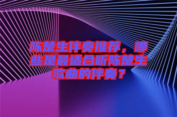 陳楚生伴奏推薦，哪些是最適合聽陳楚生歌曲的伴奏？
