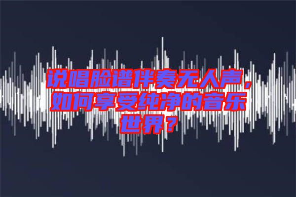 說唱臉譜伴奏無人聲，如何享受純凈的音樂世界？