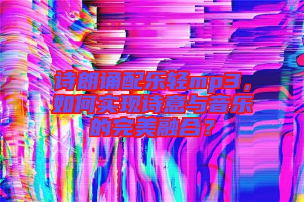 詩朗誦配樂輕mp3，如何實(shí)現(xiàn)詩意與音樂的完美融合？