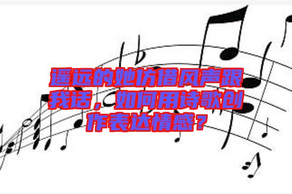 遙遠(yuǎn)的她仿借風(fēng)聲跟我話，如何用詩歌創(chuàng)作表達(dá)情感？