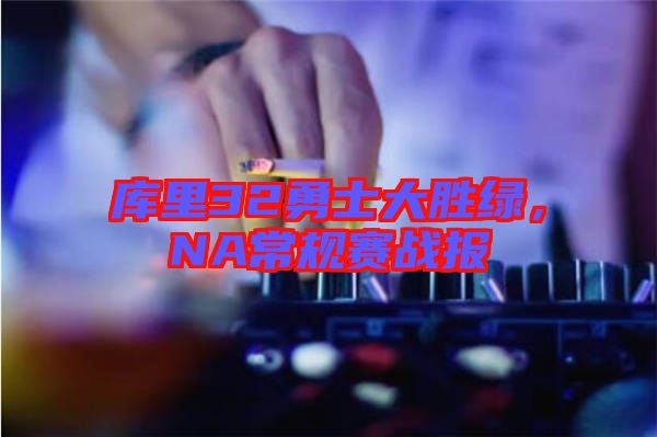 庫里32勇士大勝綠，NA常規(guī)賽戰(zhàn)報