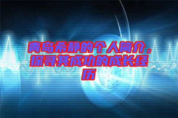 青島希靜的個(gè)人簡介，探尋其成功的成長經(jīng)歷