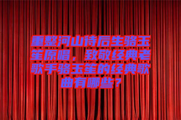 重整河山待后生駱玉笙原唱，致敬經(jīng)典老歌手駱玉笙的經(jīng)典歌曲有哪些？