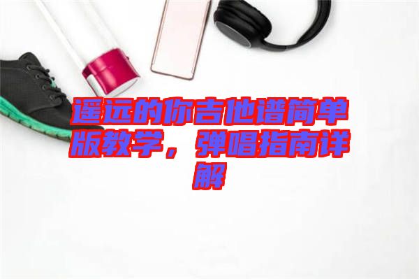 遙遠的你吉他譜簡單版教學(xué)，彈唱指南詳解