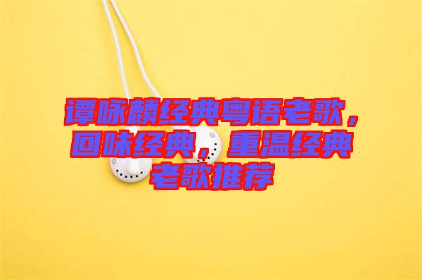 譚詠麟經(jīng)典粵語(yǔ)老歌，回味經(jīng)典，重溫經(jīng)典老歌推薦