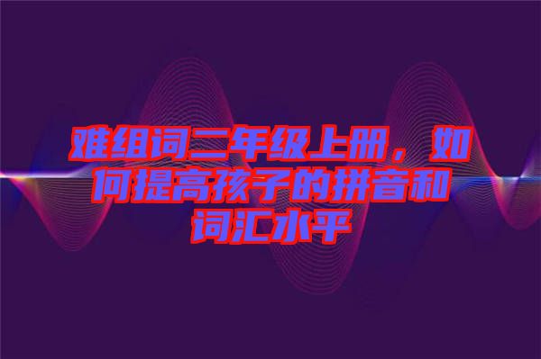 難組詞二年級(jí)上冊(cè)，如何提高孩子的拼音和詞匯水平