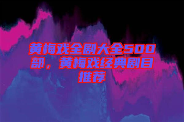 黃梅戲全劇大全500部，黃梅戲經(jīng)典劇目推薦