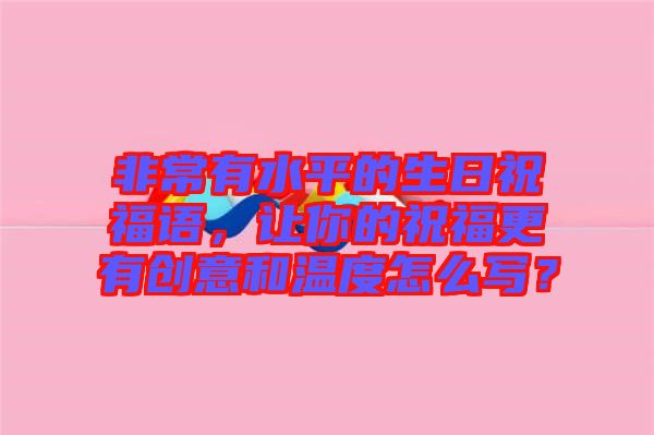 非常有水平的生日祝福語，讓你的祝福更有創(chuàng)意和溫度怎么寫？