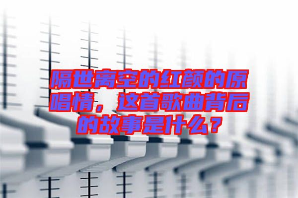 隔世離空的紅顏的原唱情，這首歌曲背后的故事是什么？