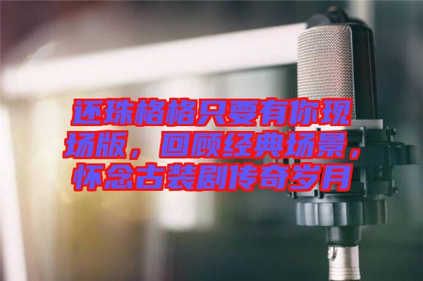 還珠格格只要有你現(xiàn)場(chǎng)版，回顧經(jīng)典場(chǎng)景，懷念古裝劇傳奇歲月