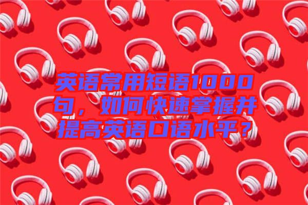英語常用短語1000句，如何快速掌握并提高英語口語水平？