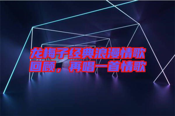 龍梅子經(jīng)典浪漫情歌回顧，再唱一首情歌