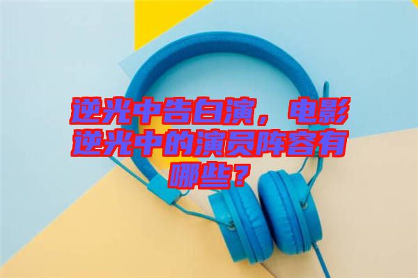 逆光中告白演，電影逆光中的演員陣容有哪些？